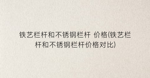 铁艺栏杆和不锈钢栏杆 价格(铁艺栏杆和不锈钢栏杆价格对比)